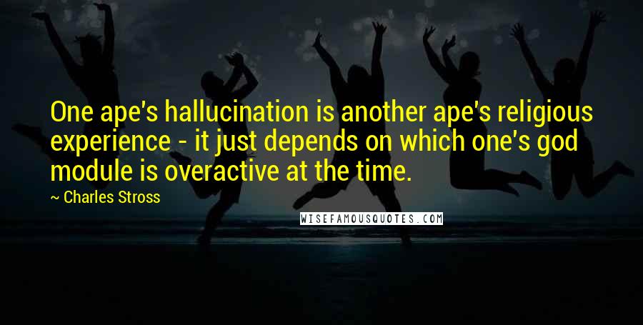 Charles Stross Quotes: One ape's hallucination is another ape's religious experience - it just depends on which one's god module is overactive at the time.