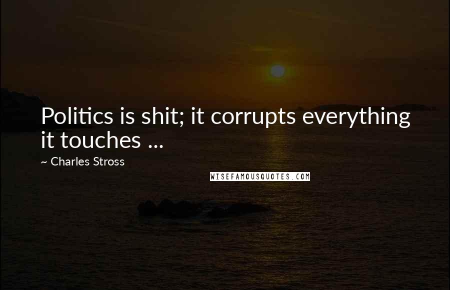 Charles Stross Quotes: Politics is shit; it corrupts everything it touches ...