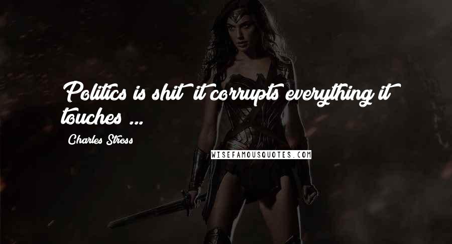 Charles Stross Quotes: Politics is shit; it corrupts everything it touches ...