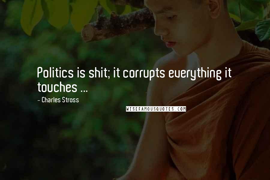 Charles Stross Quotes: Politics is shit; it corrupts everything it touches ...