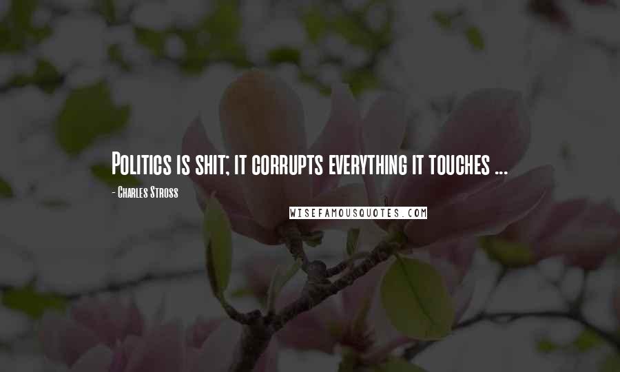 Charles Stross Quotes: Politics is shit; it corrupts everything it touches ...