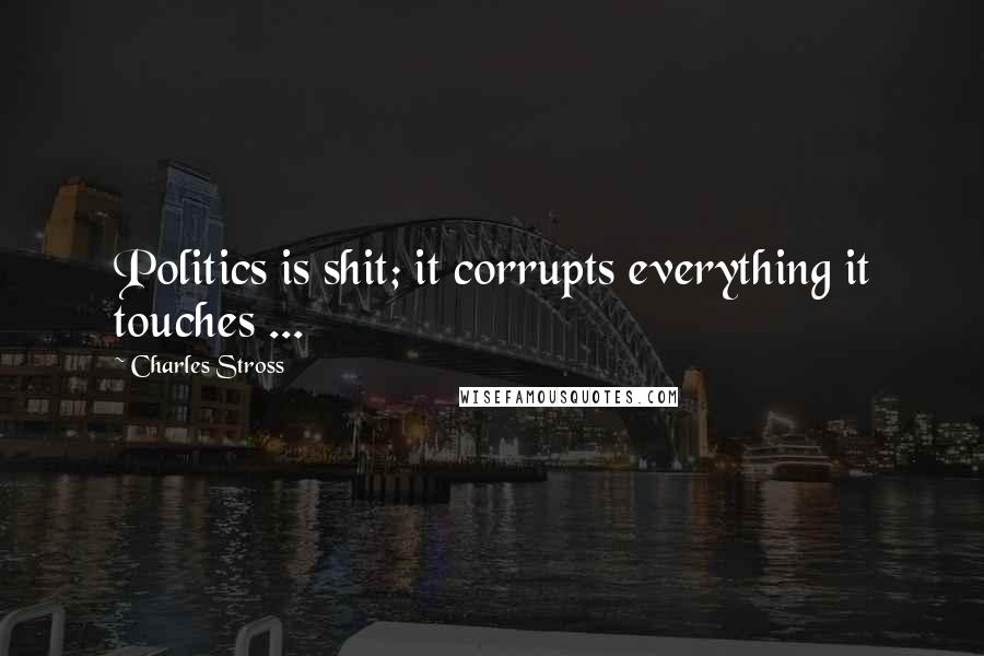 Charles Stross Quotes: Politics is shit; it corrupts everything it touches ...