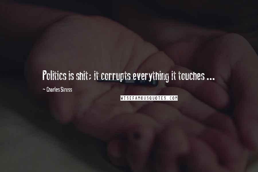 Charles Stross Quotes: Politics is shit; it corrupts everything it touches ...