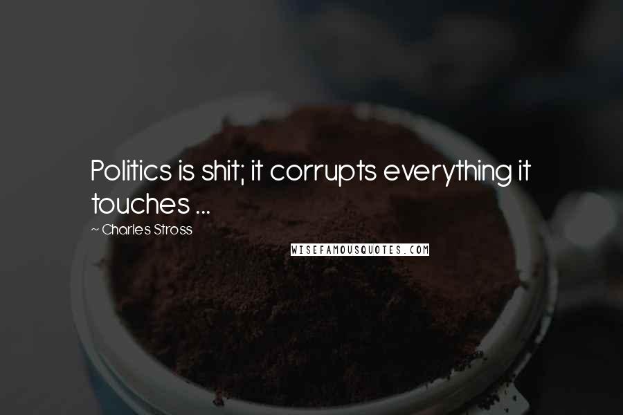 Charles Stross Quotes: Politics is shit; it corrupts everything it touches ...