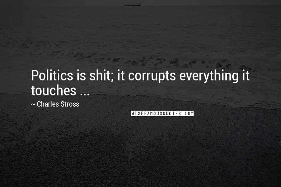 Charles Stross Quotes: Politics is shit; it corrupts everything it touches ...