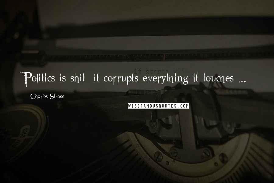 Charles Stross Quotes: Politics is shit; it corrupts everything it touches ...