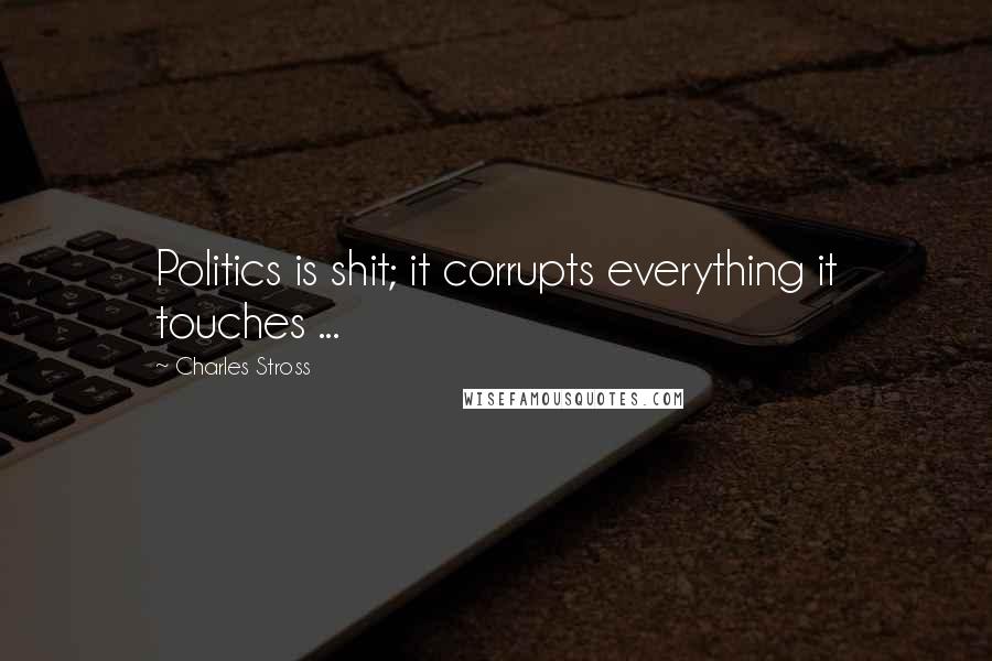 Charles Stross Quotes: Politics is shit; it corrupts everything it touches ...
