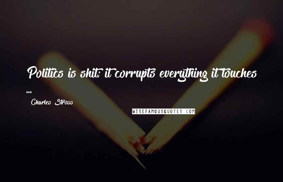 Charles Stross Quotes: Politics is shit; it corrupts everything it touches ...