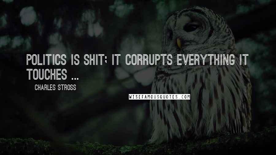 Charles Stross Quotes: Politics is shit; it corrupts everything it touches ...