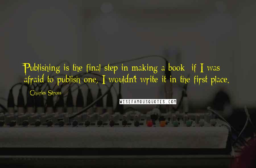 Charles Stross Quotes: Publishing is the final step in making a book; if I was afraid to publish one, I wouldn't write it in the first place.