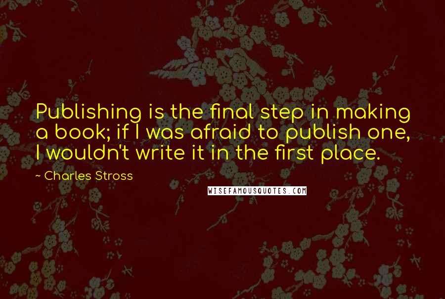 Charles Stross Quotes: Publishing is the final step in making a book; if I was afraid to publish one, I wouldn't write it in the first place.