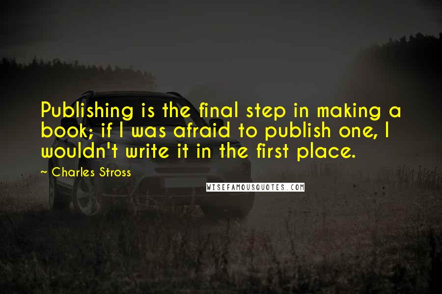 Charles Stross Quotes: Publishing is the final step in making a book; if I was afraid to publish one, I wouldn't write it in the first place.