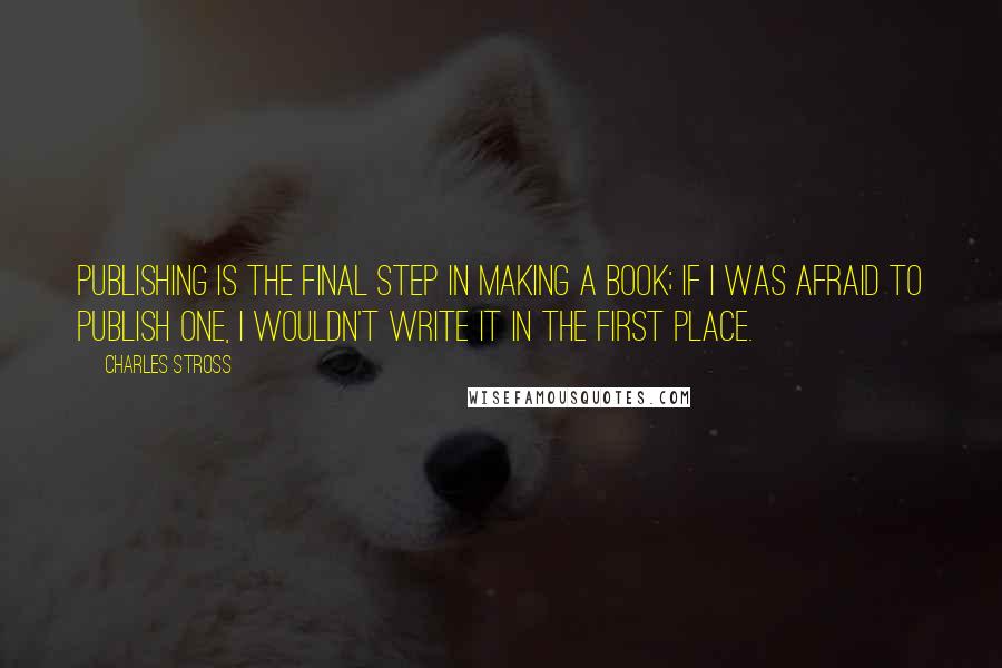 Charles Stross Quotes: Publishing is the final step in making a book; if I was afraid to publish one, I wouldn't write it in the first place.