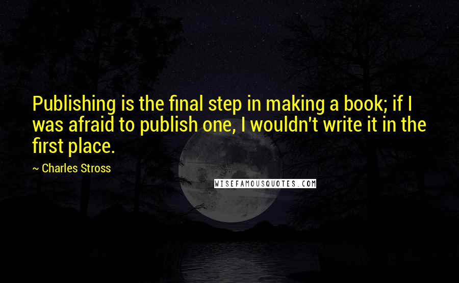 Charles Stross Quotes: Publishing is the final step in making a book; if I was afraid to publish one, I wouldn't write it in the first place.