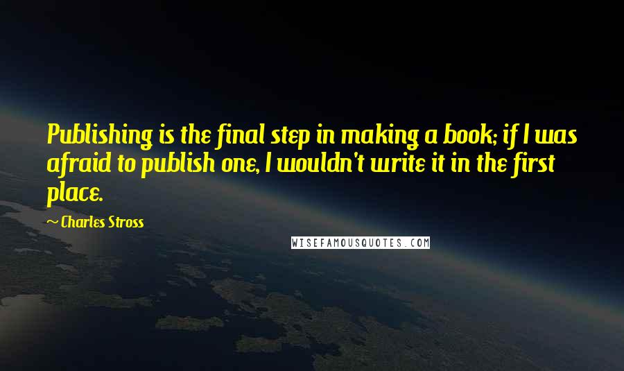 Charles Stross Quotes: Publishing is the final step in making a book; if I was afraid to publish one, I wouldn't write it in the first place.