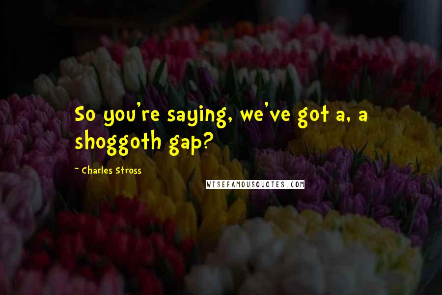 Charles Stross Quotes: So you're saying, we've got a, a shoggoth gap?