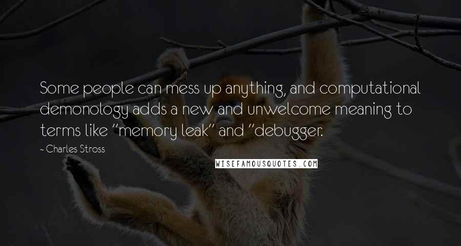 Charles Stross Quotes: Some people can mess up anything, and computational demonology adds a new and unwelcome meaning to terms like "memory leak" and "debugger.
