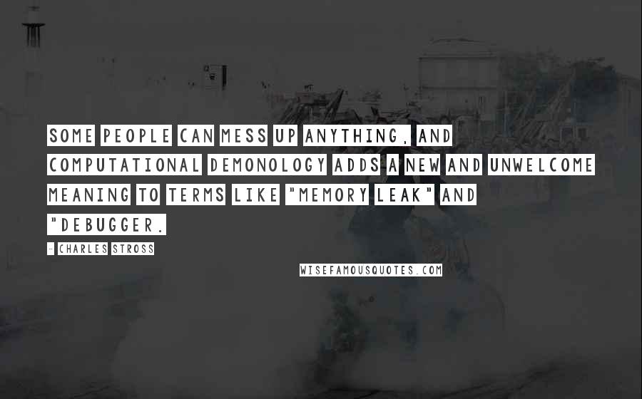 Charles Stross Quotes: Some people can mess up anything, and computational demonology adds a new and unwelcome meaning to terms like "memory leak" and "debugger.