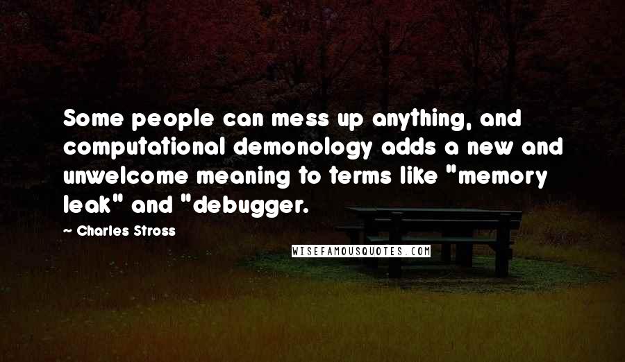 Charles Stross Quotes: Some people can mess up anything, and computational demonology adds a new and unwelcome meaning to terms like "memory leak" and "debugger.