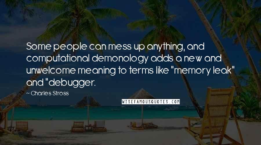 Charles Stross Quotes: Some people can mess up anything, and computational demonology adds a new and unwelcome meaning to terms like "memory leak" and "debugger.