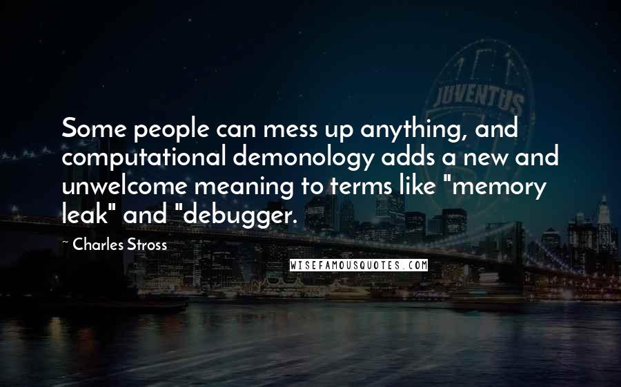 Charles Stross Quotes: Some people can mess up anything, and computational demonology adds a new and unwelcome meaning to terms like "memory leak" and "debugger.