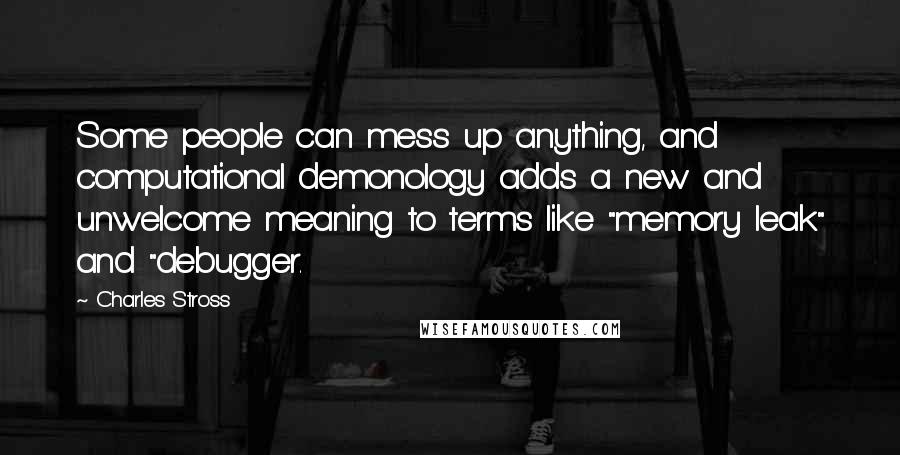 Charles Stross Quotes: Some people can mess up anything, and computational demonology adds a new and unwelcome meaning to terms like "memory leak" and "debugger.
