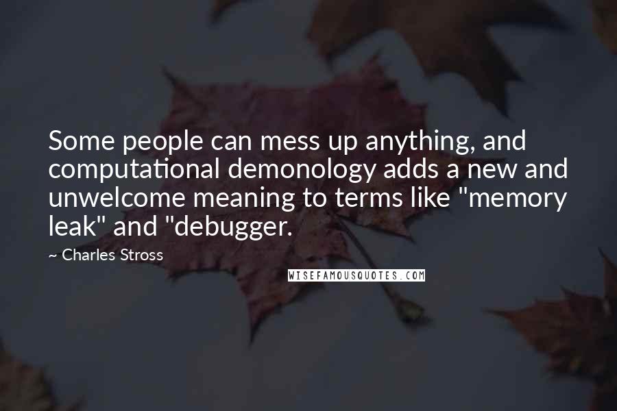 Charles Stross Quotes: Some people can mess up anything, and computational demonology adds a new and unwelcome meaning to terms like "memory leak" and "debugger.