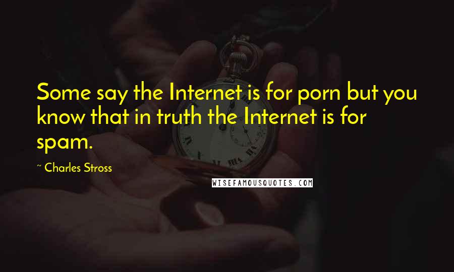 Charles Stross Quotes: Some say the Internet is for porn but you know that in truth the Internet is for spam.