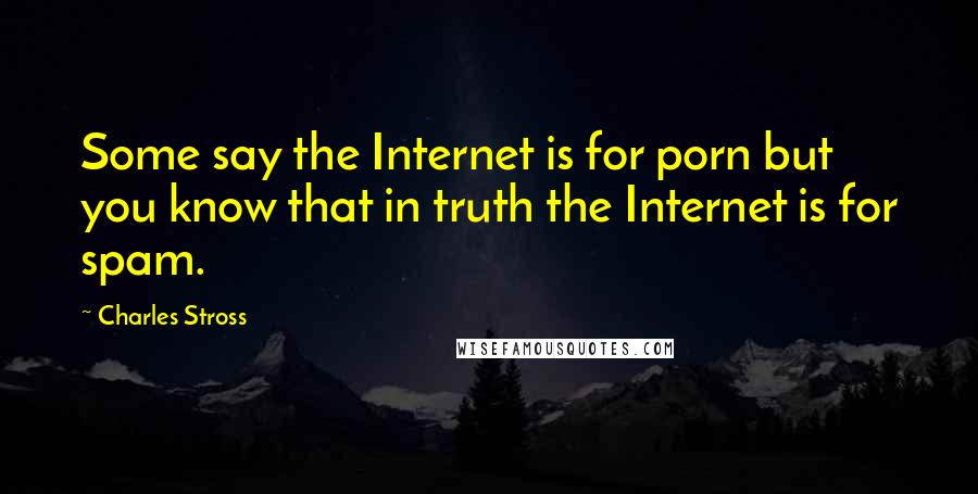 Charles Stross Quotes: Some say the Internet is for porn but you know that in truth the Internet is for spam.