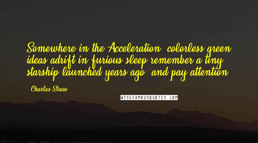 Charles Stross Quotes: Somewhere in the Acceleration, colorless green ideas adrift in furious sleep remember a tiny starship launched years ago, and pay attention.