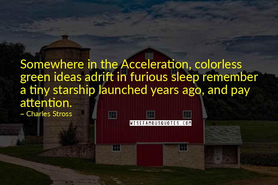 Charles Stross Quotes: Somewhere in the Acceleration, colorless green ideas adrift in furious sleep remember a tiny starship launched years ago, and pay attention.