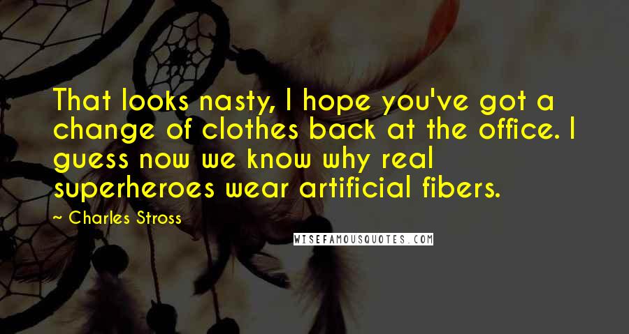 Charles Stross Quotes: That looks nasty, I hope you've got a change of clothes back at the office. I guess now we know why real superheroes wear artificial fibers.