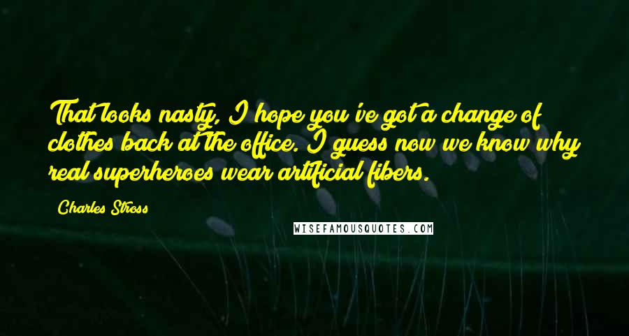 Charles Stross Quotes: That looks nasty, I hope you've got a change of clothes back at the office. I guess now we know why real superheroes wear artificial fibers.