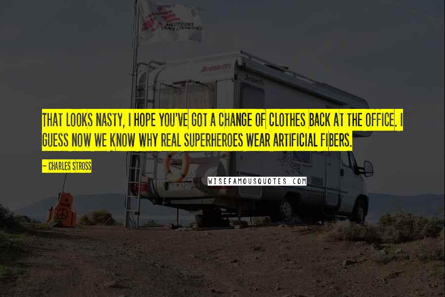 Charles Stross Quotes: That looks nasty, I hope you've got a change of clothes back at the office. I guess now we know why real superheroes wear artificial fibers.
