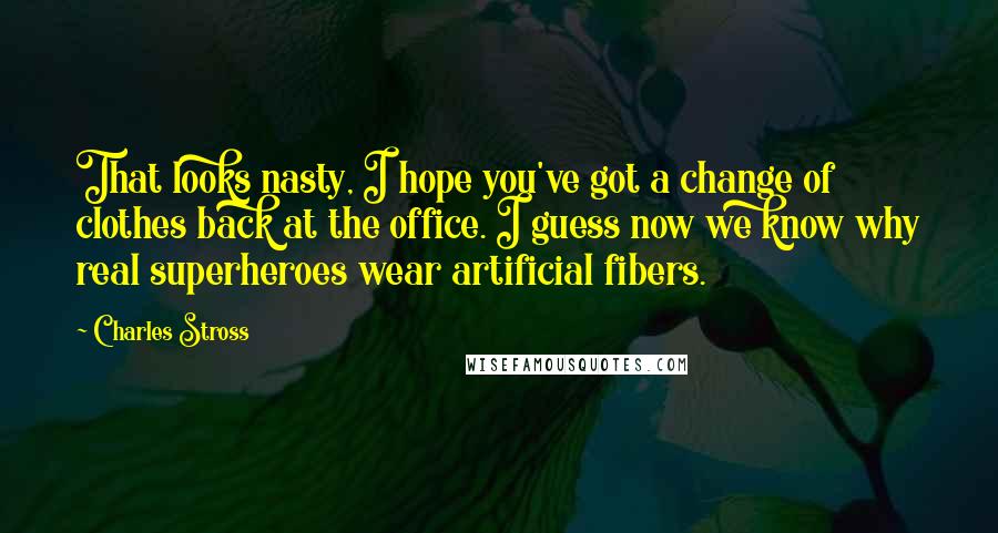 Charles Stross Quotes: That looks nasty, I hope you've got a change of clothes back at the office. I guess now we know why real superheroes wear artificial fibers.