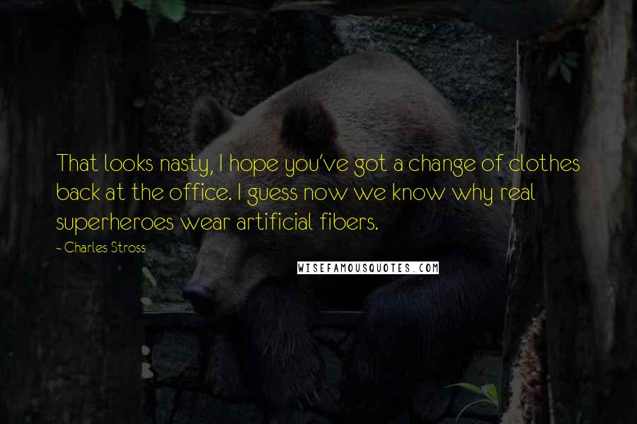 Charles Stross Quotes: That looks nasty, I hope you've got a change of clothes back at the office. I guess now we know why real superheroes wear artificial fibers.