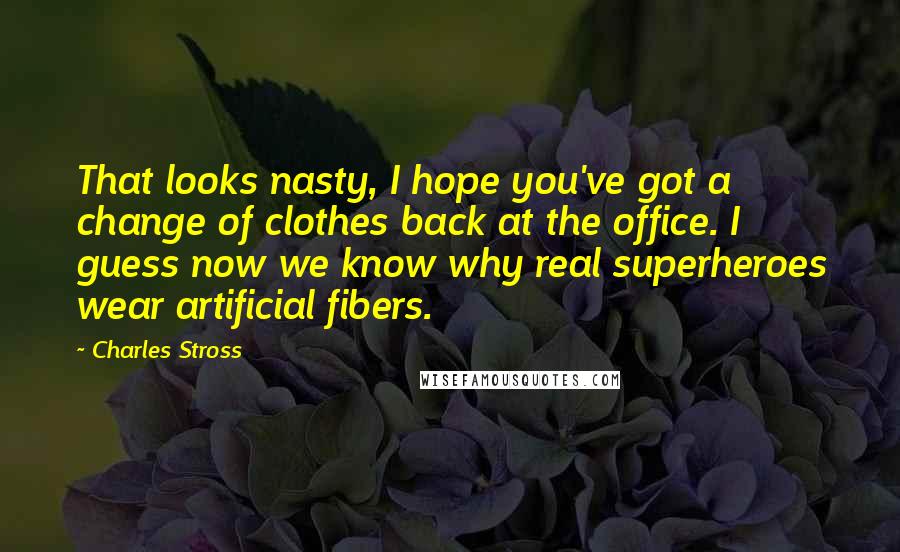 Charles Stross Quotes: That looks nasty, I hope you've got a change of clothes back at the office. I guess now we know why real superheroes wear artificial fibers.