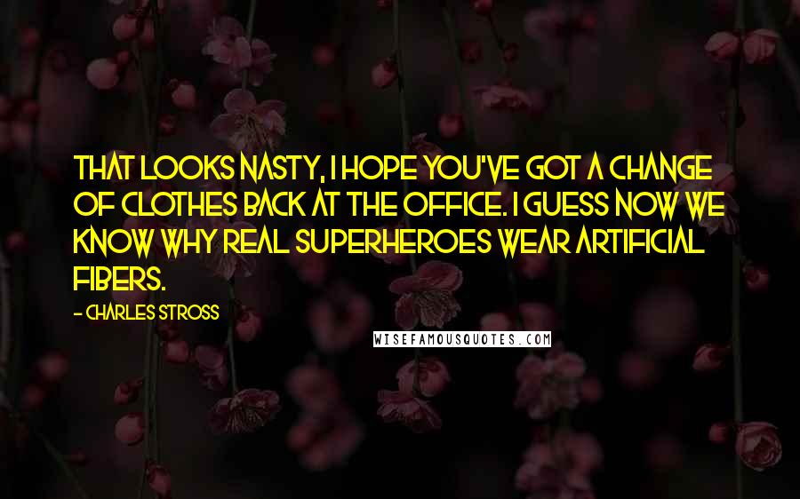 Charles Stross Quotes: That looks nasty, I hope you've got a change of clothes back at the office. I guess now we know why real superheroes wear artificial fibers.