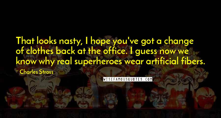 Charles Stross Quotes: That looks nasty, I hope you've got a change of clothes back at the office. I guess now we know why real superheroes wear artificial fibers.