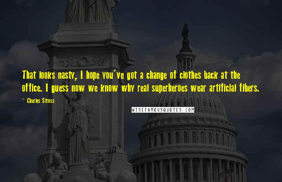 Charles Stross Quotes: That looks nasty, I hope you've got a change of clothes back at the office. I guess now we know why real superheroes wear artificial fibers.