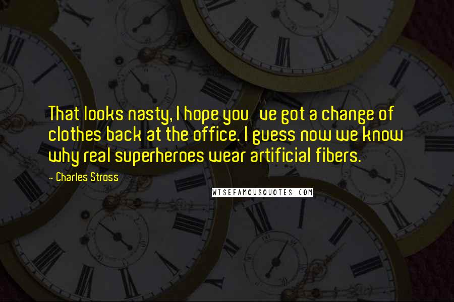 Charles Stross Quotes: That looks nasty, I hope you've got a change of clothes back at the office. I guess now we know why real superheroes wear artificial fibers.