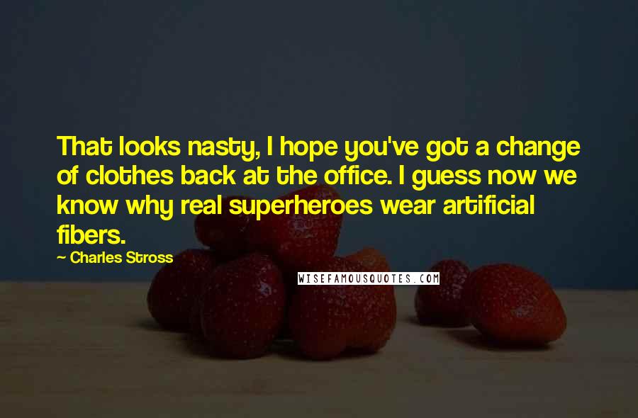 Charles Stross Quotes: That looks nasty, I hope you've got a change of clothes back at the office. I guess now we know why real superheroes wear artificial fibers.