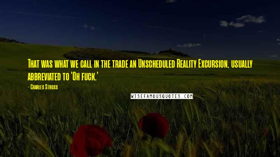 Charles Stross Quotes: That was what we call in the trade an Unscheduled Reality Excursion, usually abbreviated to 'Oh fuck.'