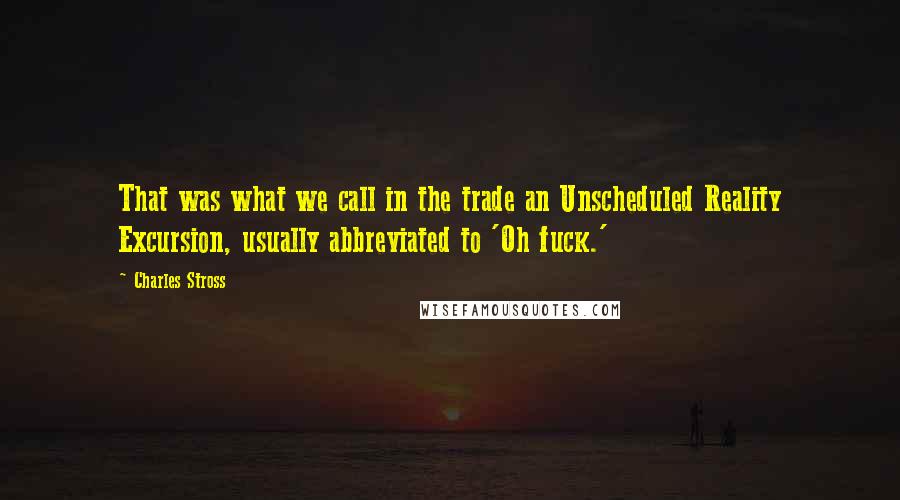 Charles Stross Quotes: That was what we call in the trade an Unscheduled Reality Excursion, usually abbreviated to 'Oh fuck.'