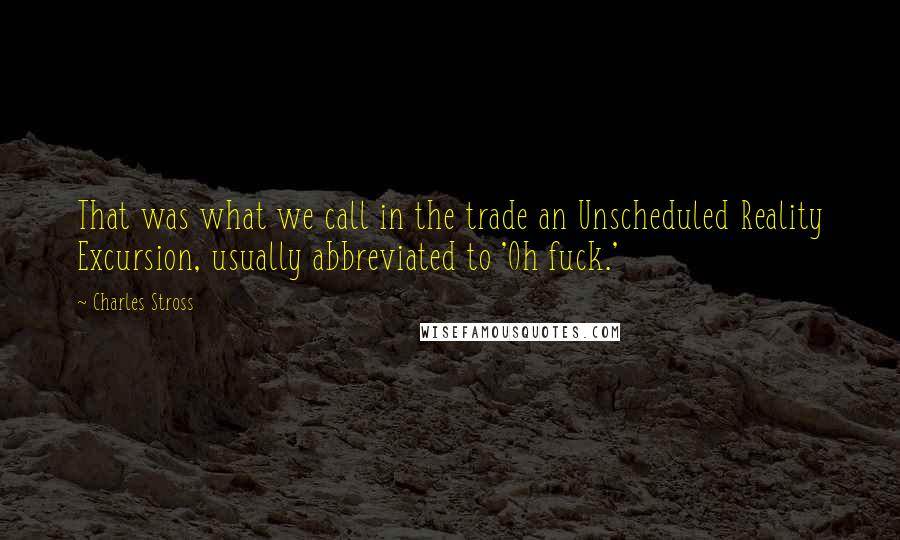 Charles Stross Quotes: That was what we call in the trade an Unscheduled Reality Excursion, usually abbreviated to 'Oh fuck.'