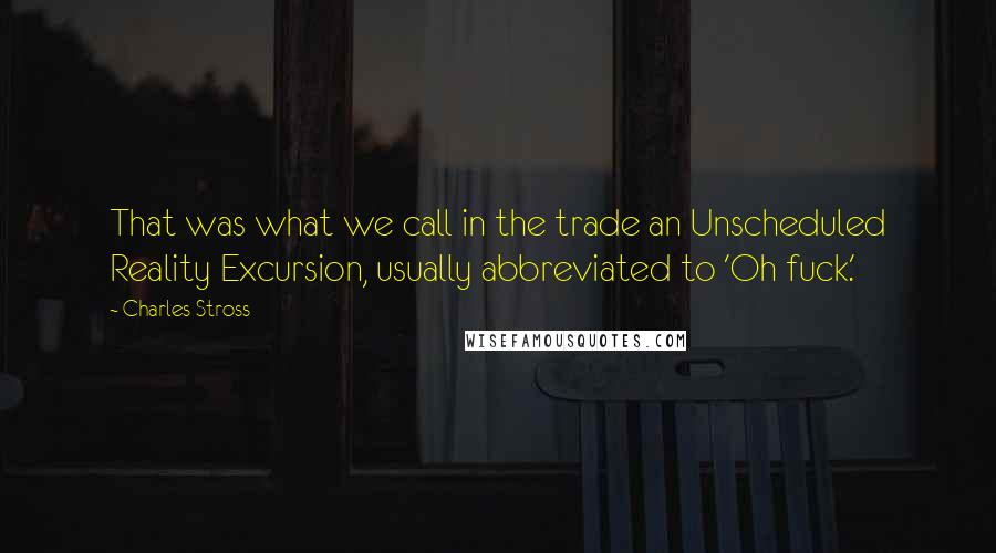 Charles Stross Quotes: That was what we call in the trade an Unscheduled Reality Excursion, usually abbreviated to 'Oh fuck.'