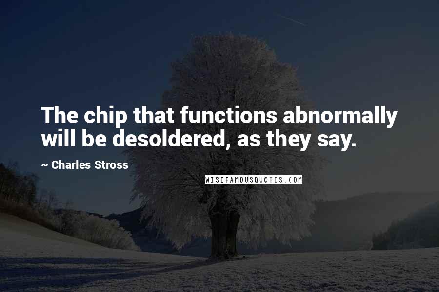 Charles Stross Quotes: The chip that functions abnormally will be desoldered, as they say.