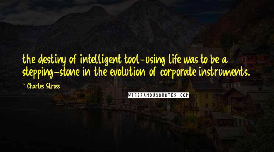 Charles Stross Quotes: the destiny of intelligent tool-using life was to be a stepping-stone in the evolution of corporate instruments.