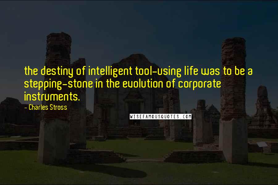 Charles Stross Quotes: the destiny of intelligent tool-using life was to be a stepping-stone in the evolution of corporate instruments.