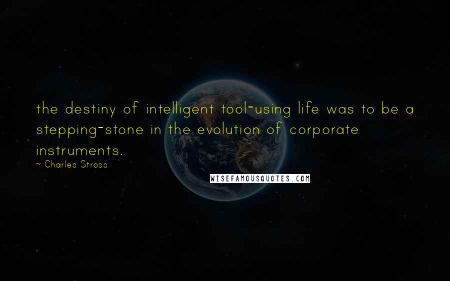 Charles Stross Quotes: the destiny of intelligent tool-using life was to be a stepping-stone in the evolution of corporate instruments.